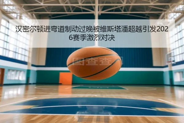 汉密尔顿进弯道制动过晚被维斯塔潘超越引发2026赛季激烈对决